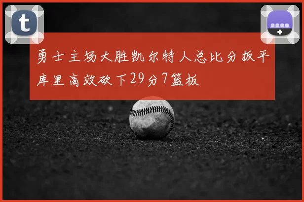 勇士主场大胜凯尔特人总比分扳平库里高效砍下29分7篮板