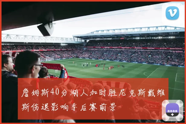 詹姆斯40分湖人加时胜尼克斯戴维斯伤退影响季后赛前景