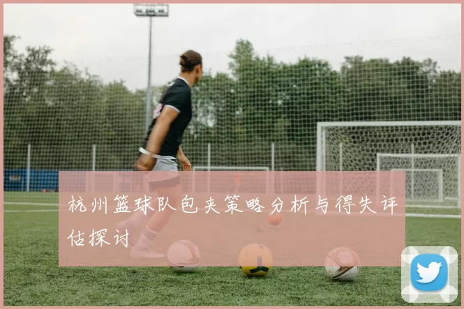 杭州篮球队包夹策略分析与得失评估探讨