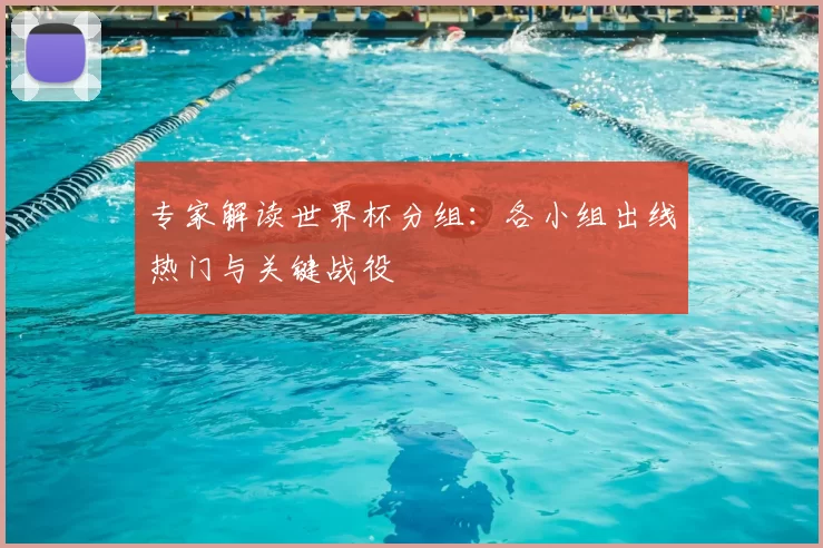 专家解读世界杯分组：各小组出线热门与关键战役