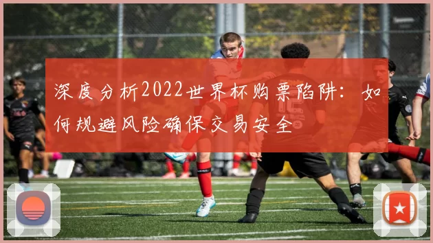 深度分析2022世界杯购票陷阱:如何规避风险确保交易安全