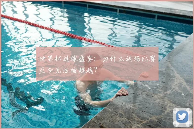 世界杯进球盛宴：为什么这场比赛至今无法被超越？