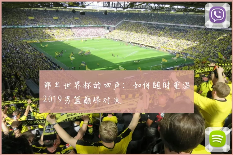那年世界杯的回声:如何随时重温2019男篮巅峰对决