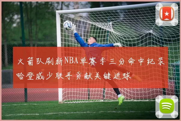火箭队刷新NBA单赛季三分命中纪录哈登威少联手贡献关键进球