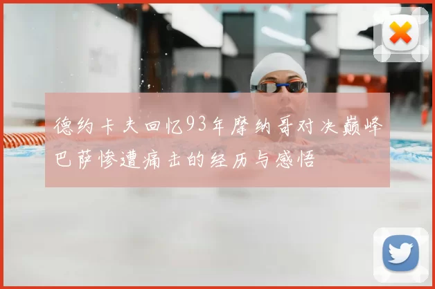 德约卡夫回忆93年摩纳哥对决巅峰巴萨惨遭痛击的经历与感悟