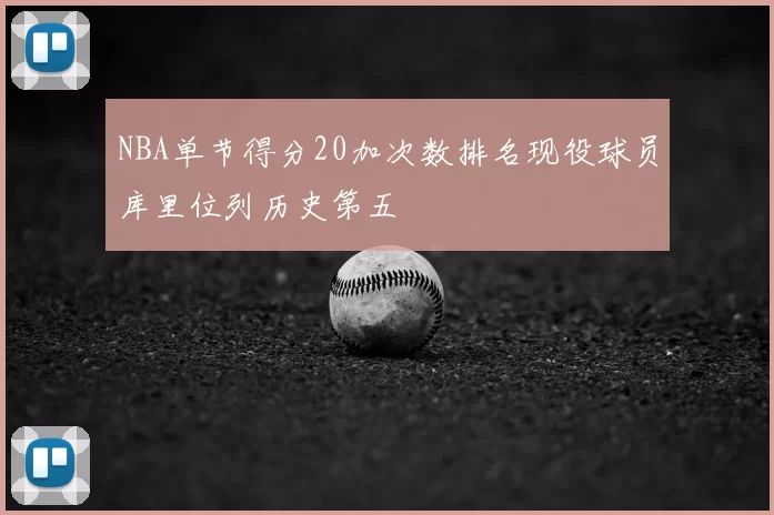 NBA单节得分20加次数排名现役球员库里位列历史第五