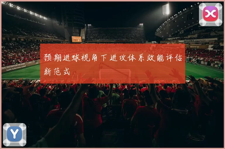 预期进球视角下进攻体系效能评估新范式
