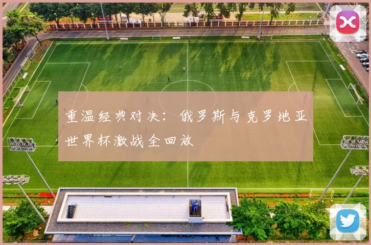 重温经典对决：俄罗斯与克罗地亚世界杯激战全回放