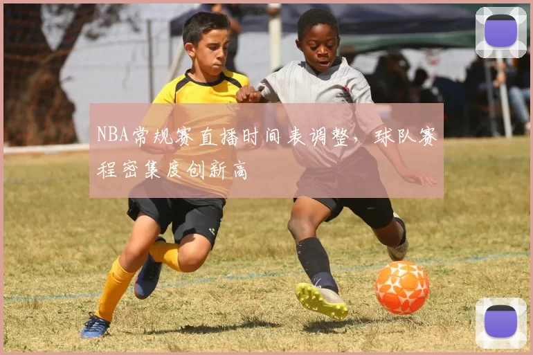 NBA常规赛直播时间表调整,球队赛程密集度创新高