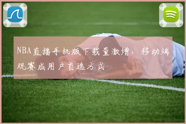NBA直播手机版下载量激增，移动端观赛成用户首选方式