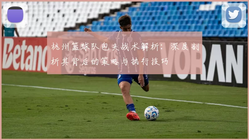 杭州篮球队包夹战术解析:深度剖析其背后的策略与执行技巧
