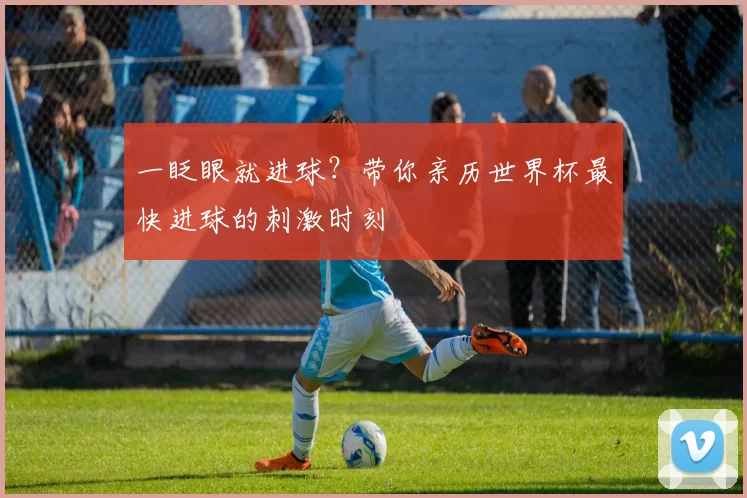 一眨眼就进球?带你亲历世界杯最快进球的刺激时刻