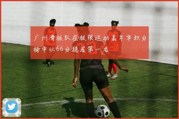 广州滑板队在极限运动嘉年华积分榜中以66分稳居第一名