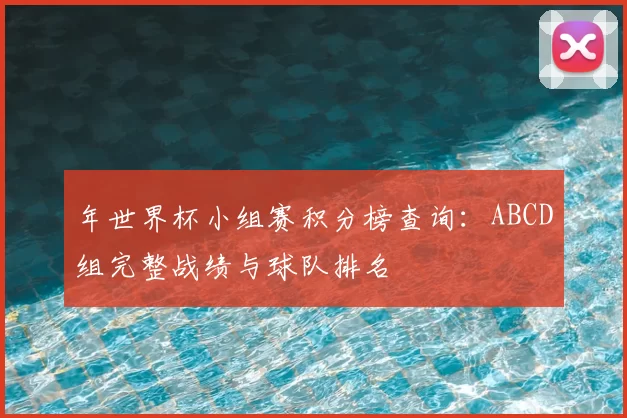 年世界杯小组赛积分榜查询:ABCD组完整战绩与球队排名