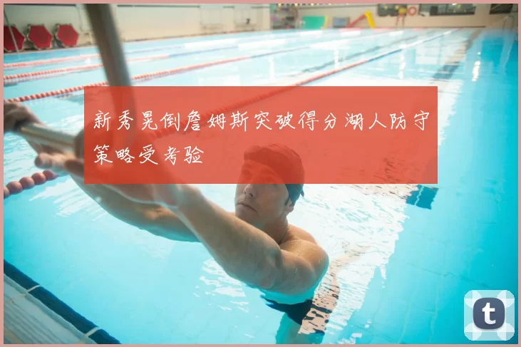 新秀晃倒詹姆斯突破得分湖人防守策略受考验