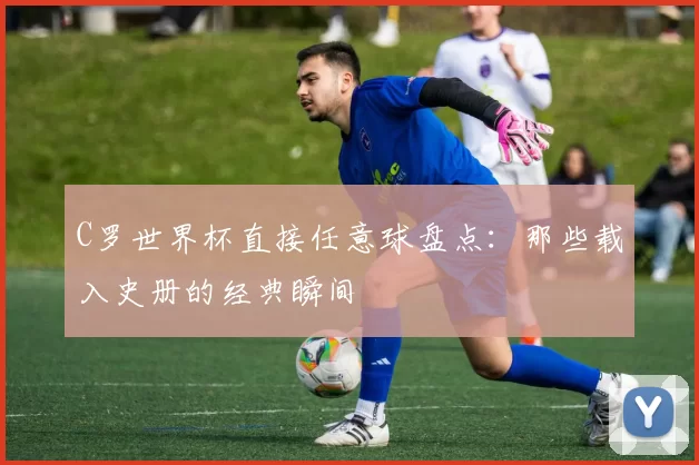 C罗世界杯直接任意球盘点:那些载入史册的经典瞬间
