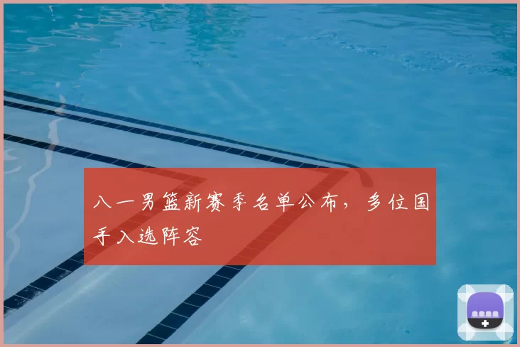 八一男篮新赛季名单公布,多位国手入选阵容