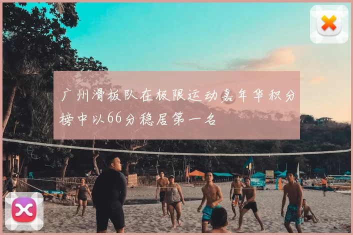 广州滑板队在极限运动嘉年华积分榜中以66分稳居第一名