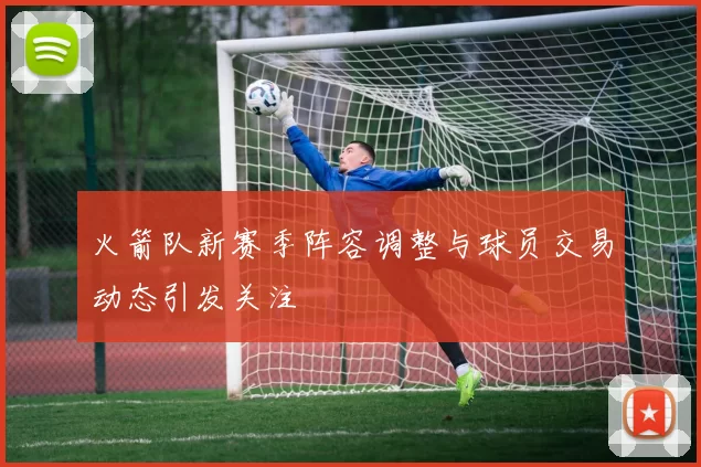 火箭队新赛季阵容调整与球员交易动态引发关注