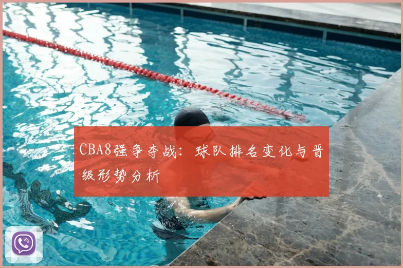 CBA8强争夺战:球队排名变化与晋级形势分析