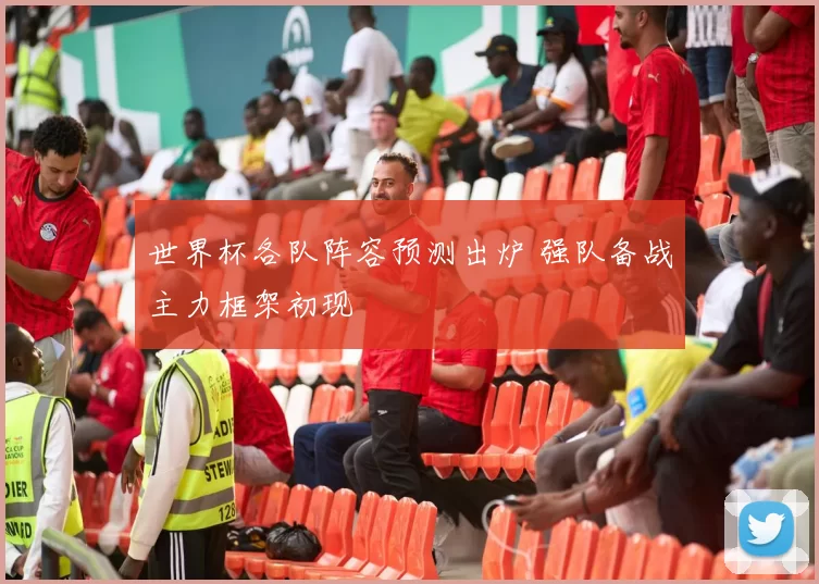 世界杯各队阵容预测出炉 强队备战主力框架初现