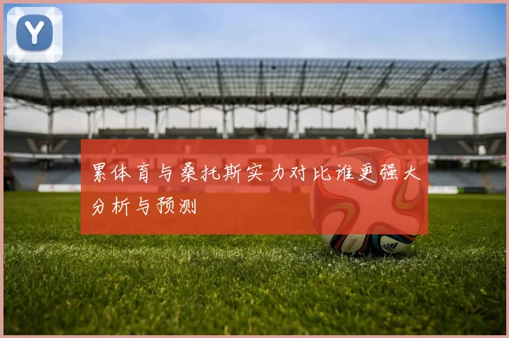 累体育与桑托斯实力对比谁更强大分析与预测