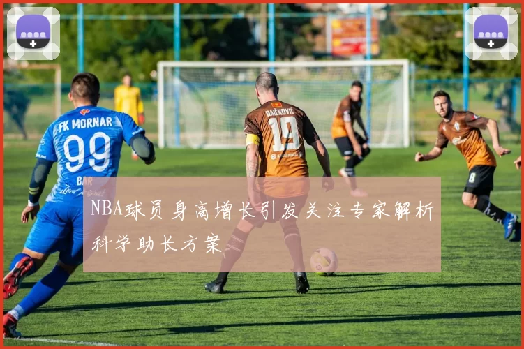 NBA球员身高增长引发关注专家解析科学助长方案