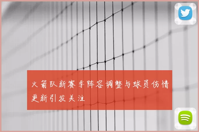 火箭队新赛季阵容调整与球员伤情更新引发关注