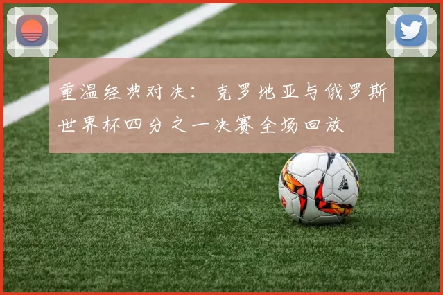 重温经典对决：克罗地亚与俄罗斯世界杯四分之一决赛全场回放