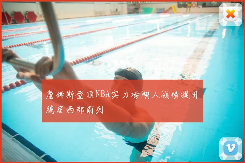 詹姆斯登顶NBA实力榜湖人战绩提升稳居西部前列