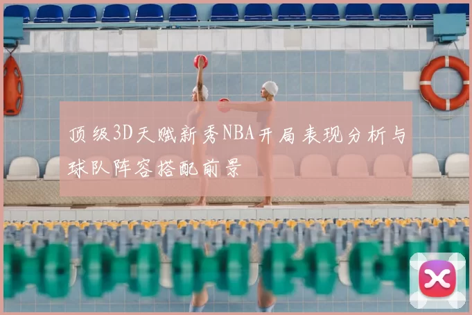 顶级3D天赋新秀NBA开局表现分析与球队阵容搭配前景