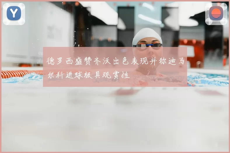 德罗西盛赞齐沃出色表现并称迪马尔科进球极具观赏性