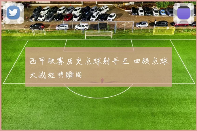 西甲联赛历史点球射手王 回顾点球大战经典瞬间