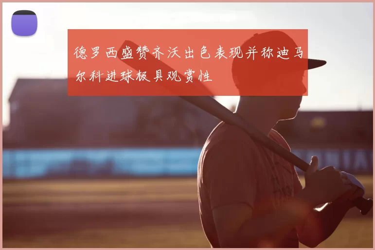 德罗西盛赞齐沃出色表现并称迪马尔科进球极具观赏性