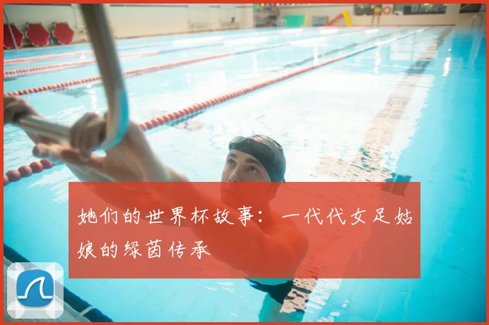 她们的世界杯故事：一代代女足姑娘的绿茵传承