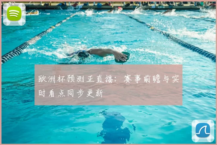 欧洲杯预测正直播:赛事前瞻与实时看点同步更新