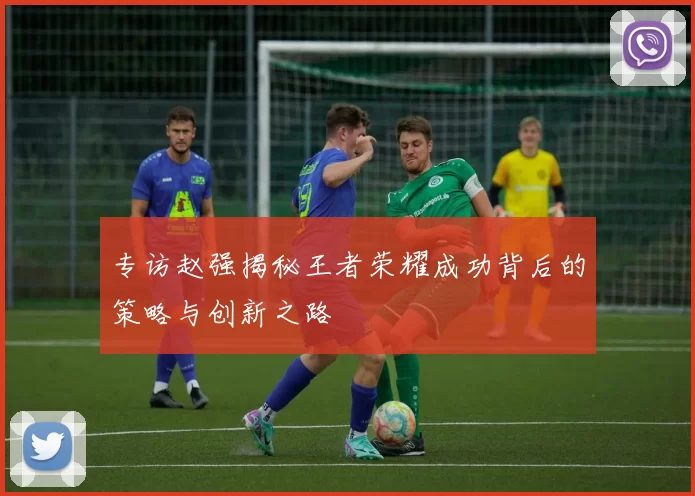 专访赵强揭秘王者荣耀成功背后的策略与创新之路