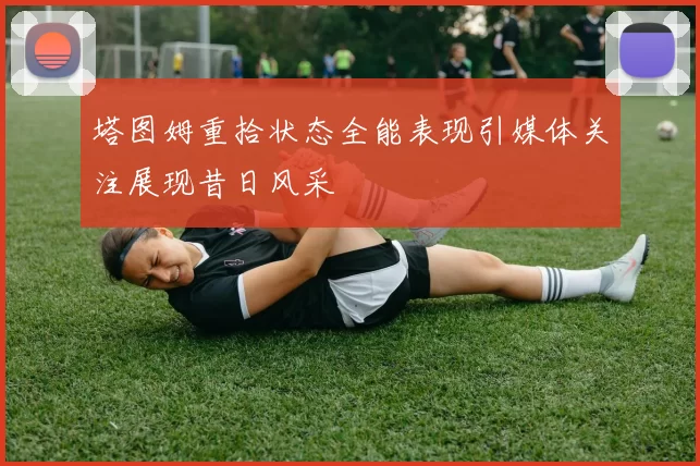 塔图姆重拾状态全能表现引媒体关注展现昔日风采