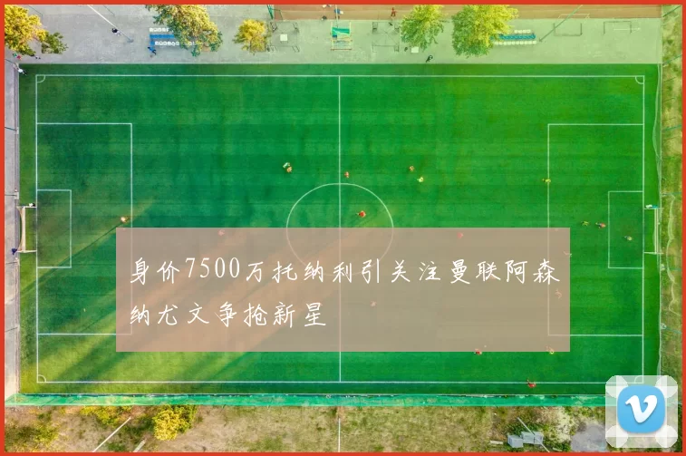身价7500万托纳利引关注曼联阿森纳尤文争抢新星