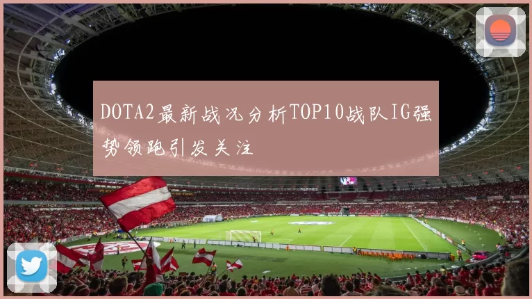 DOTA2最新战况分析TOP10战队IG强势领跑引发关注