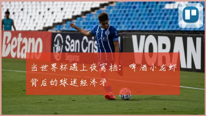 当世界杯遇上夜宵档:啤酒小龙虾背后的球迷经济学