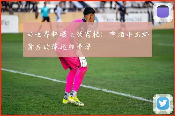 当世界杯遇上夜宵档：啤酒小龙虾背后的球迷经济学