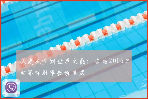 从更衣室到世界之巅：专访2006年世界杯冠军教练里皮