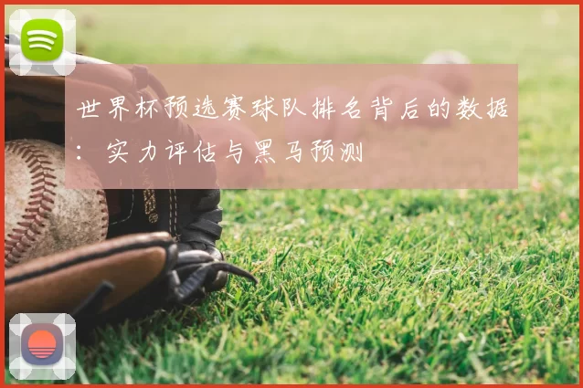 世界杯预选赛球队排名背后的数据:实力评估与黑马预测