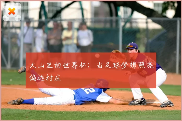 大山里的世界杯:当足球梦想照亮偏远村庄
