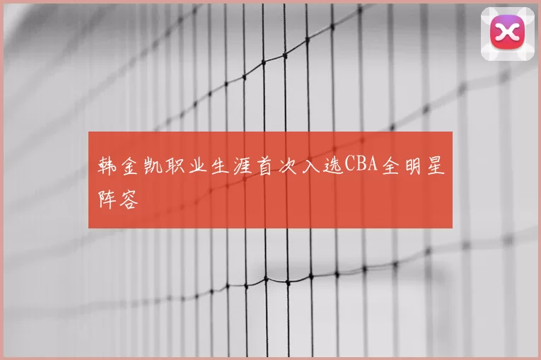 韩金凯职业生涯首次入选CBA全明星阵容